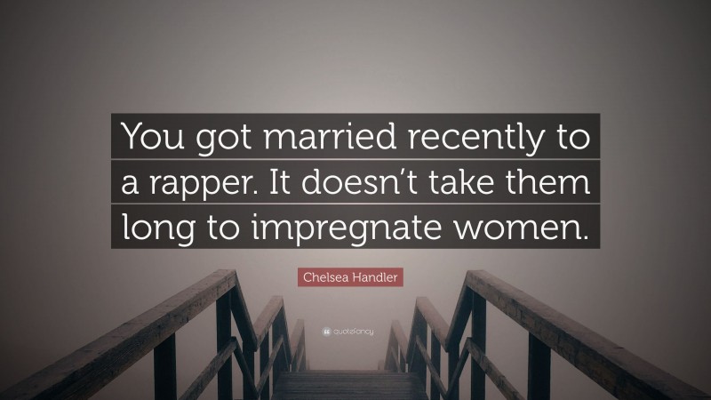 Chelsea Handler Quote: “You got married recently to a rapper. It doesn’t take them long to impregnate women.”