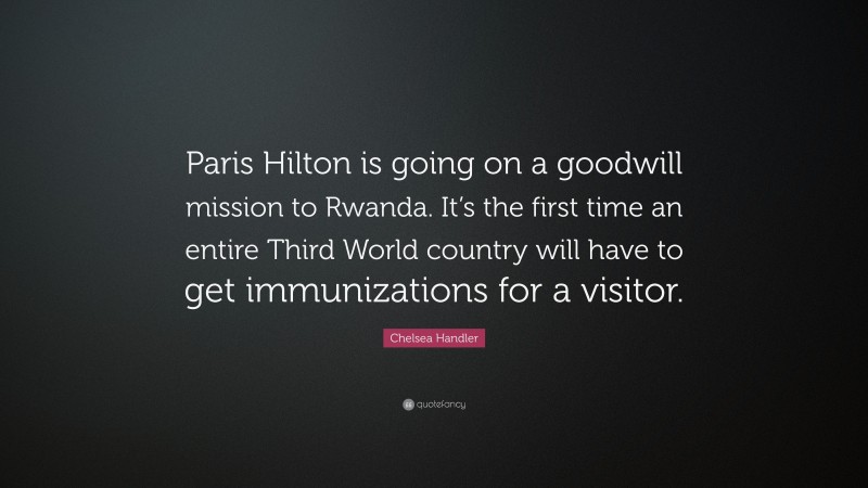 Chelsea Handler Quote: “Paris Hilton is going on a goodwill mission to Rwanda. It’s the first time an entire Third World country will have to get immunizations for a visitor.”