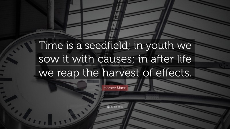 Horace Mann Quote: “Time is a seedfield; in youth we sow it with causes; in after life we reap the harvest of effects.”