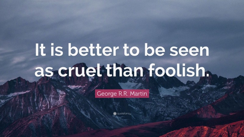 George R.R. Martin Quote: “It is better to be seen as cruel than foolish.”