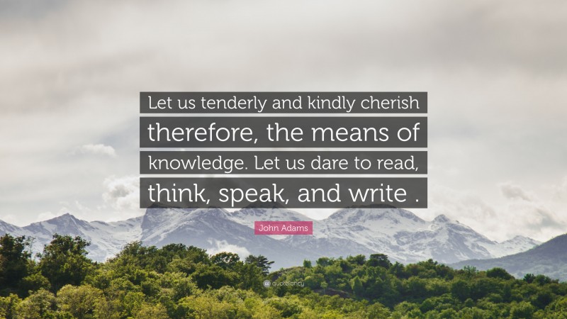 John Adams Quote: “Let us tenderly and kindly cherish therefore, the means of knowledge. Let us dare to read, think, speak, and write .”