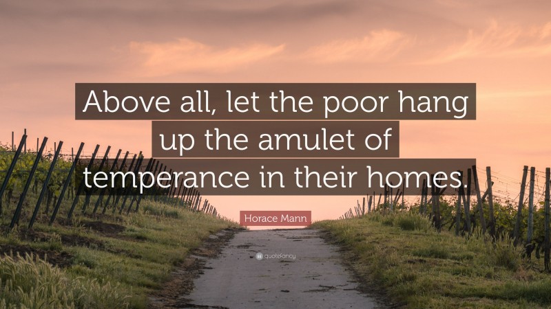 Horace Mann Quote: “Above all, let the poor hang up the amulet of temperance in their homes.”