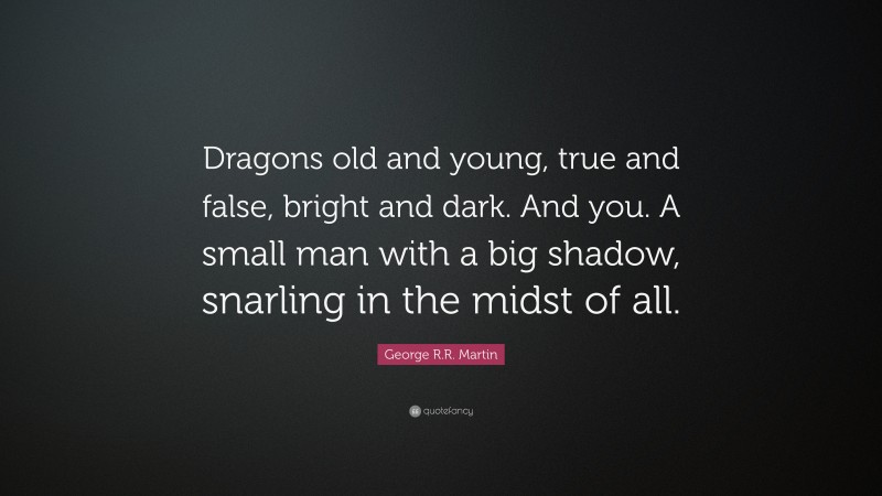 George R.R. Martin Quote: “Dragons old and young, true and false, bright and dark. And you. A small man with a big shadow, snarling in the midst of all.”