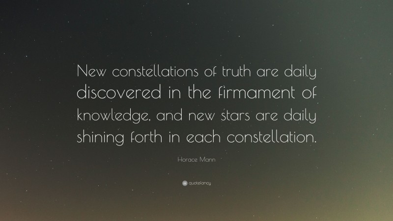 Horace Mann Quote: “New constellations of truth are daily discovered in the firmament of knowledge, and new stars are daily shining forth in each constellation.”