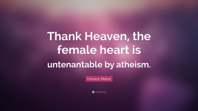 Horace Mann Quote: “Thank Heaven, the female heart is untenantable by atheism.”
