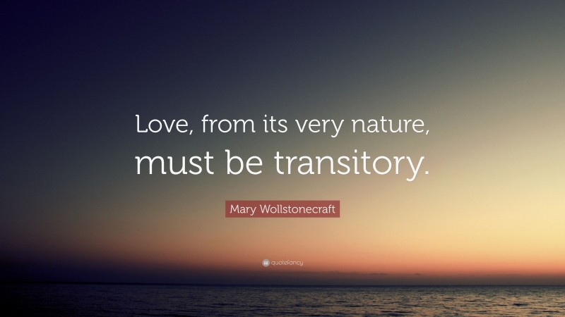 Mary Wollstonecraft Quote: “Love, from its very nature, must be transitory.”