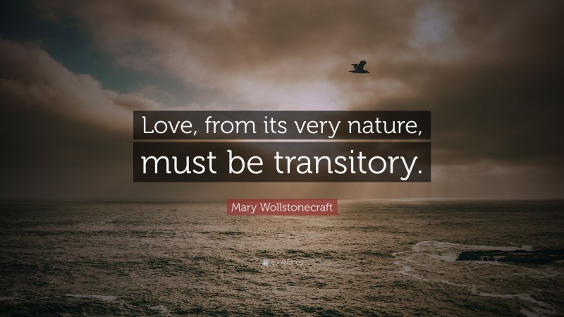 Mary Wollstonecraft Quote: “Love, from its very nature, must be transitory.”