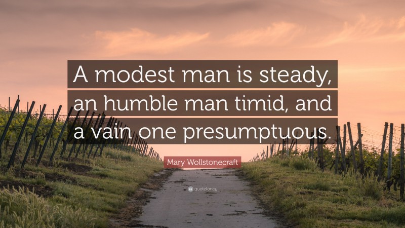Mary Wollstonecraft Quote: “A modest man is steady, an humble man timid, and a vain one presumptuous.”