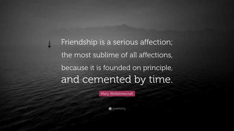 Mary Wollstonecraft Quote: “Friendship is a serious affection; the most sublime of all affections, because it is founded on principle, and cemented by time.”
