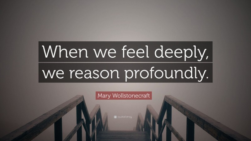 Mary Wollstonecraft Quote: “When we feel deeply, we reason profoundly.”