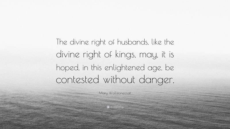 Mary Wollstonecraft Quote: “The divine right of husbands, like the divine right of kings, may, it is hoped, in this enlightened age, be contested without danger.”