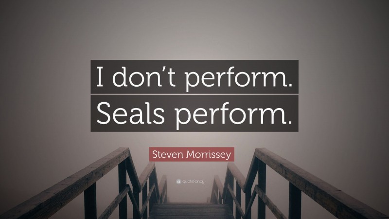 Steven Morrissey Quote: “I don’t perform. Seals perform.”