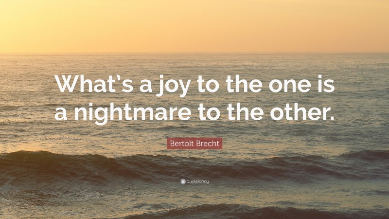 Bertolt Brecht Quote: “What’s a joy to the one is a nightmare to the other.”