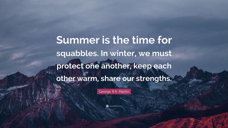 George R.R. Martin Quote: “Summer is the time for squabbles. In winter, we must protect one another, keep each other warm, share our strengths.”