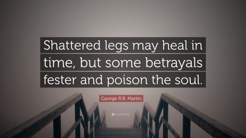 George R.R. Martin Quote: “Shattered legs may heal in time, but some betrayals fester and poison the soul.”