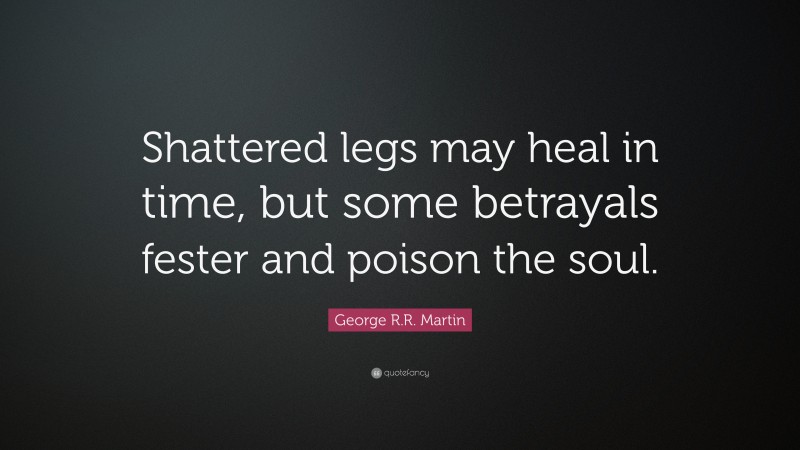 George R.R. Martin Quote: “Shattered legs may heal in time, but some betrayals fester and poison the soul.”