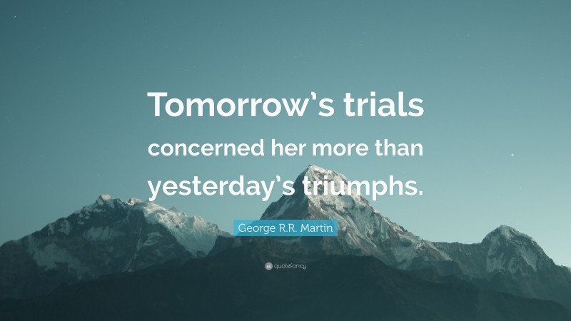 George R.R. Martin Quote: “Tomorrow’s trials concerned her more than yesterday’s triumphs.”