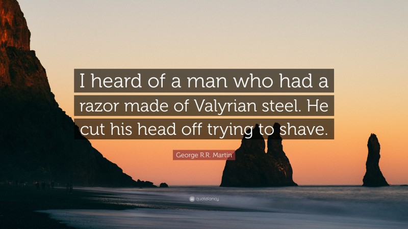 George R.R. Martin Quote: “I heard of a man who had a razor made of Valyrian steel. He cut his head off trying to shave.”