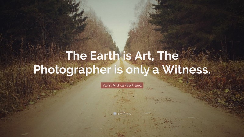 Yann Arthus-Bertrand Quote: “The Earth is Art, The Photographer is only a Witness.”