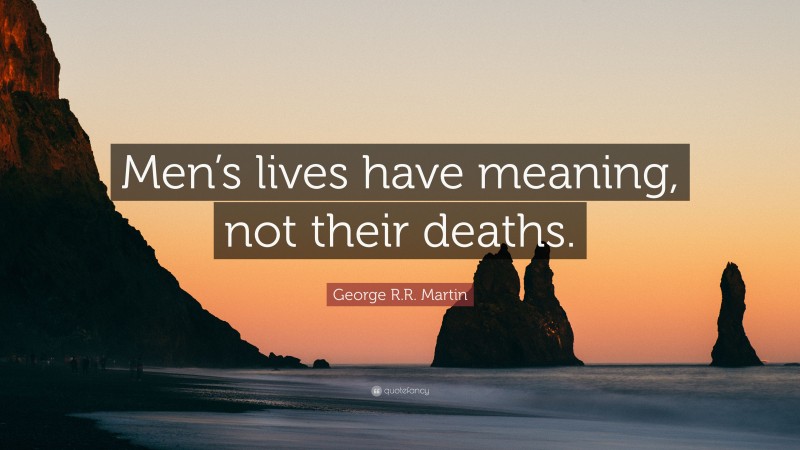 George R.R. Martin Quote: “Men’s lives have meaning, not their deaths.”