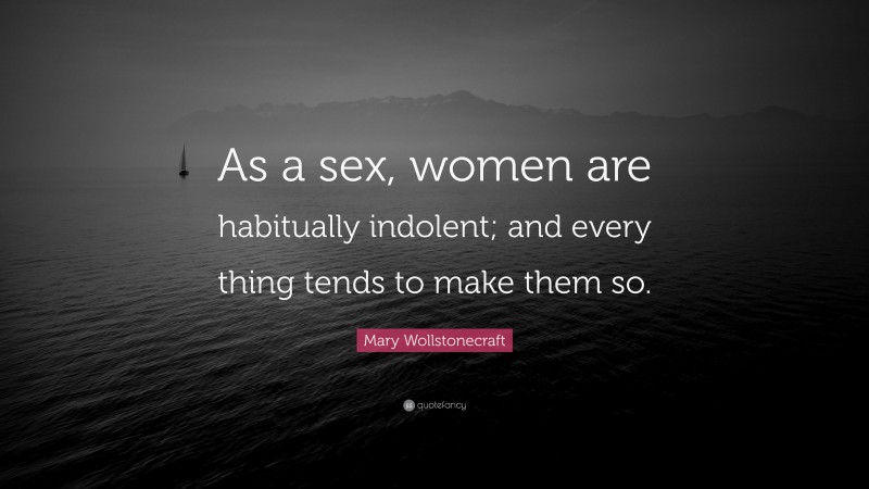 Mary Wollstonecraft Quote: “As a sex, women are habitually indolent; and every thing tends to make them so.”