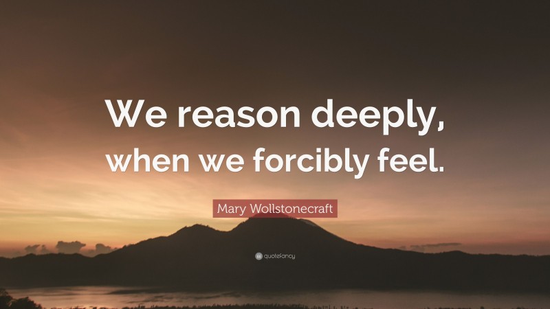Mary Wollstonecraft Quote: “We reason deeply, when we forcibly feel.”