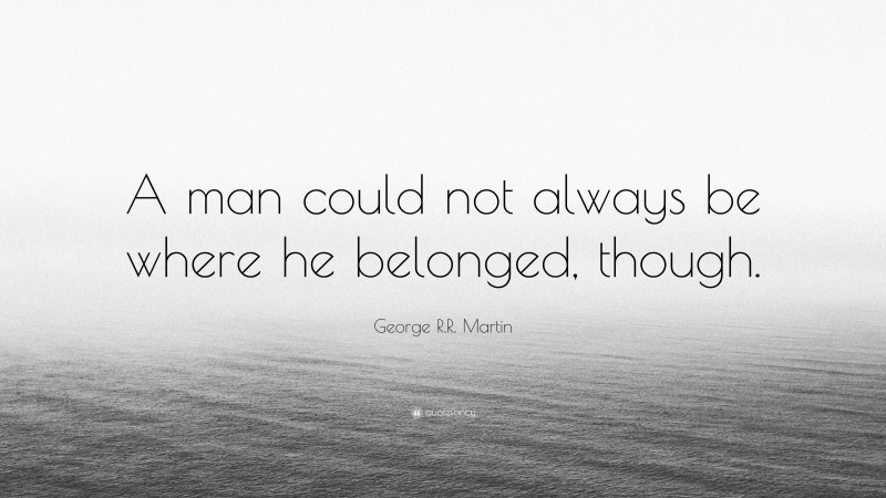 George R.R. Martin Quote: “A man could not always be where he belonged, though.”