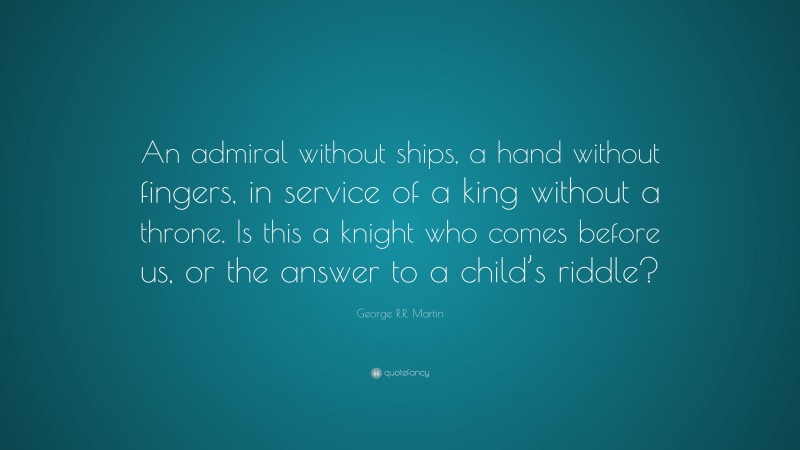 George R.R. Martin Quote: “An admiral without ships, a hand without fingers, in service of a king without a throne. Is this a knight who comes before us, or the answer to a child’s riddle?”
