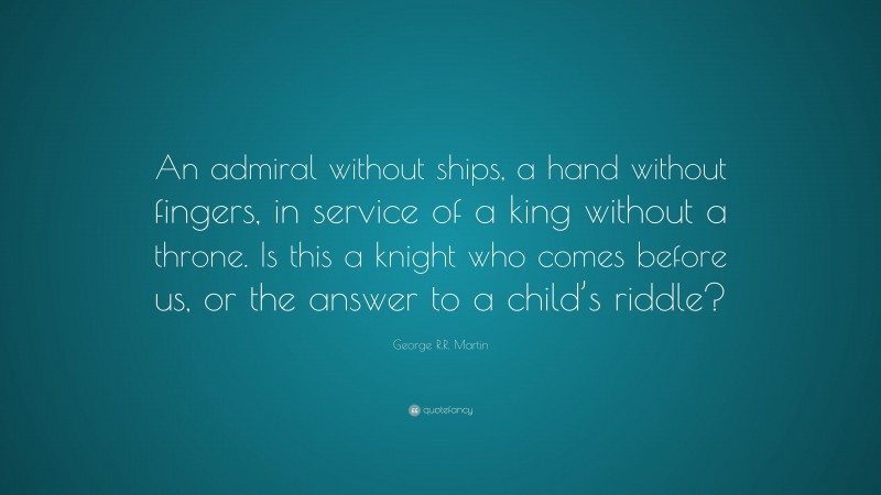 George R.R. Martin Quote: “An admiral without ships, a hand without fingers, in service of a king without a throne. Is this a knight who comes before us, or the answer to a child’s riddle?”