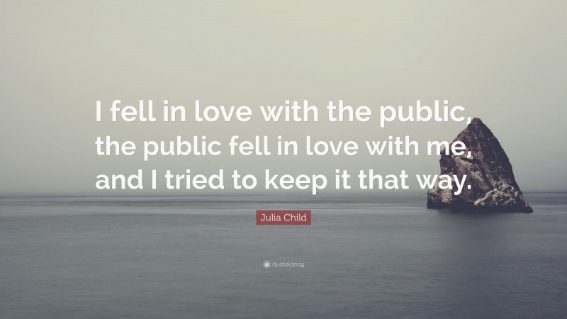 Julia Child Quote: “I fell in love with the public, the public fell in love with me, and I tried to keep it that way.”