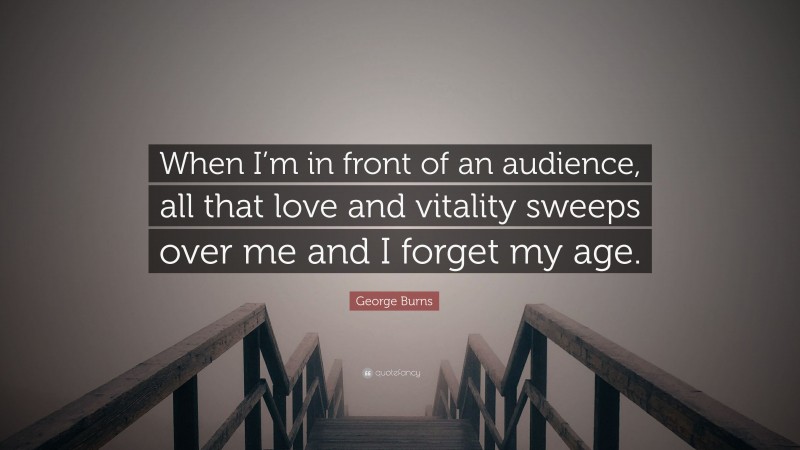 George Burns Quote: “When I’m in front of an audience, all that love and vitality sweeps over me and I forget my age.”