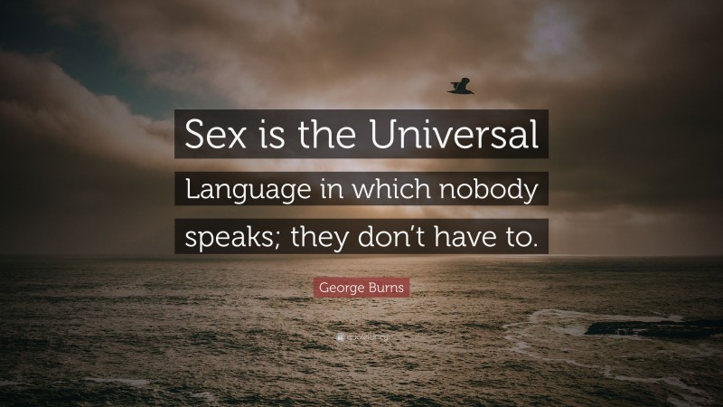 George Burns Quote: “Sex is the Universal Language in which nobody speaks; they don’t have to.”