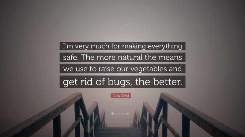 Julia Child Quote: “I’m very much for making everything safe. The more natural the means we use to raise our vegetables and get rid of bugs, the better.”