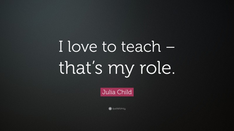 Julia Child Quote: “I love to teach – that’s my role.”
