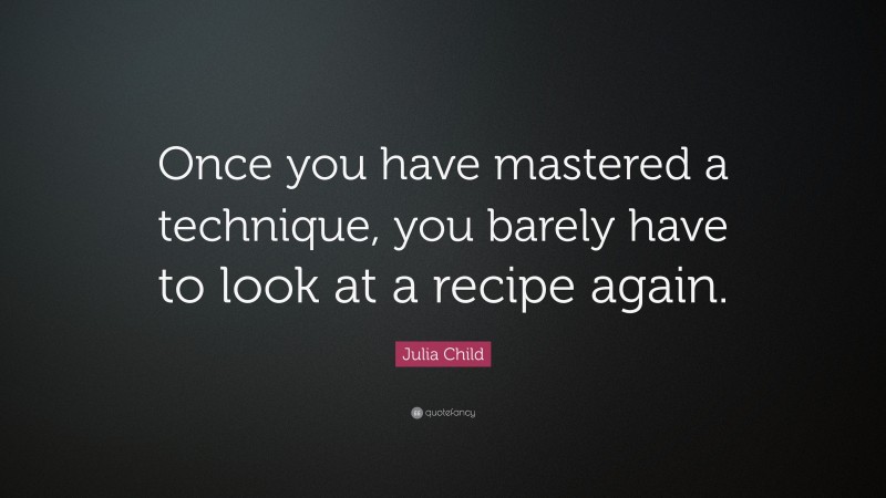 Julia Child Quote: “Once you have mastered a technique, you barely have to look at a recipe again.”