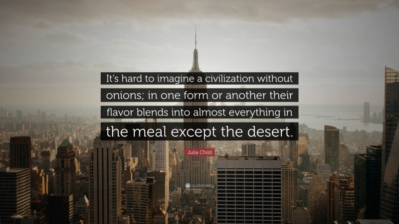 Julia Child Quote: “It’s hard to imagine a civilization without onions; in one form or another their flavor blends into almost everything in the meal except the desert.”