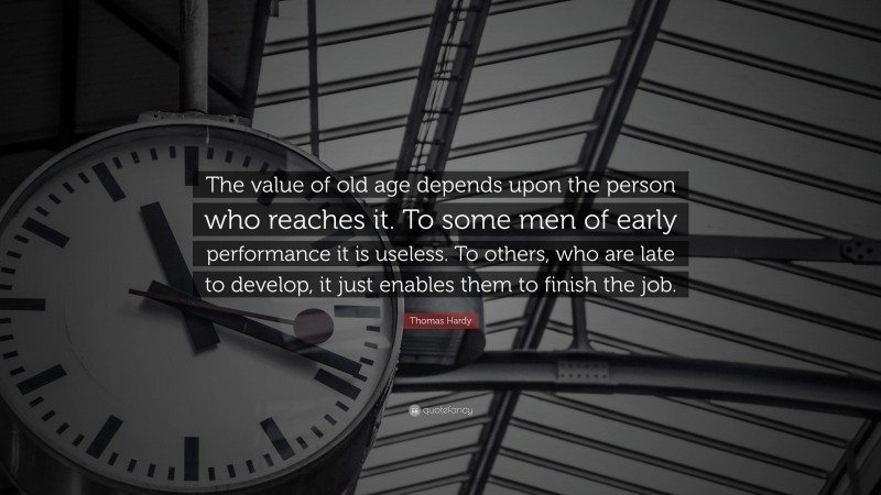 Thomas Hardy Quote: “The value of old age depends upon the person who reaches it. To some men of early performance it is useless. To others, who are late to develop, it just enables them to finish the job.”