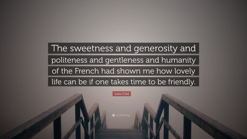 Julia Child Quote: “The sweetness and generosity and politeness and gentleness and humanity of the French had shown me how lovely life can be if one takes time to be friendly.”