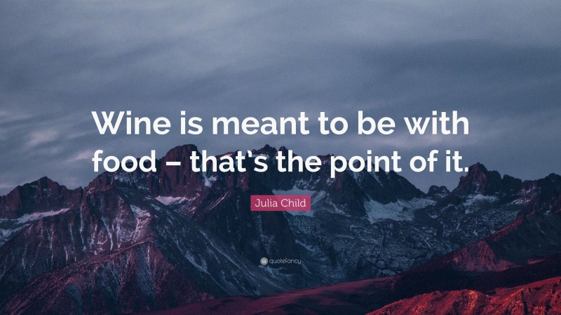 Julia Child Quote: “Wine is meant to be with food – that’s the point of it.”