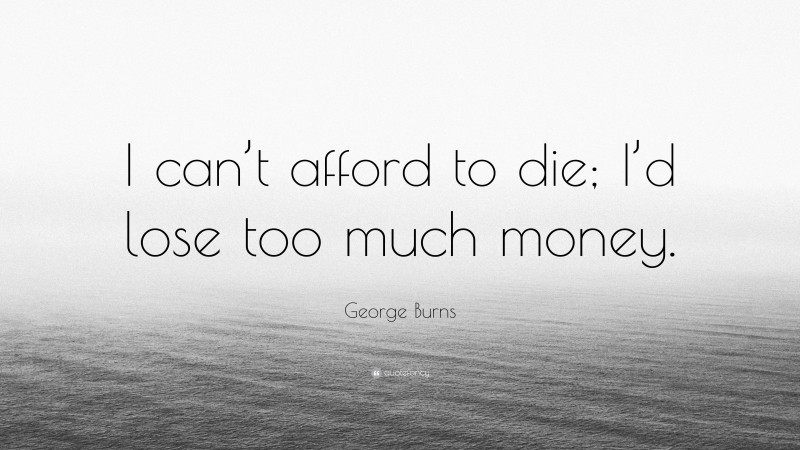 George Burns Quote: “I can’t afford to die; I’d lose too much money.”