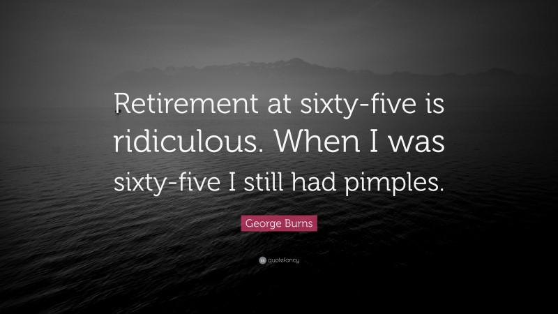 George Burns Quote: “Retirement at sixty-five is ridiculous. When I was sixty-five I still had pimples.”
