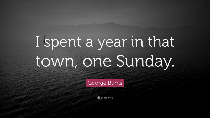 George Burns Quote: “I spent a year in that town, one Sunday.”