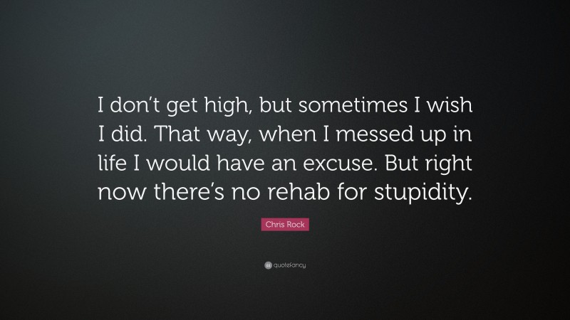 Chris Rock Quote: “I don’t get high, but sometimes I wish I did. That way, when I messed up in life I would have an excuse. But right now there’s no rehab for stupidity.”