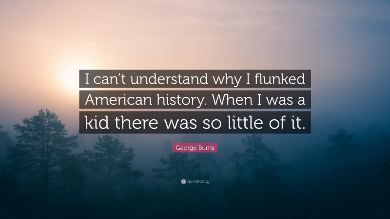 George Burns Quote: “I can’t understand why I flunked American history. When I was a kid there was so little of it.”