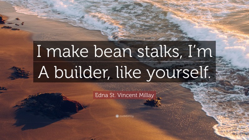 Edna St. Vincent Millay Quote: “I make bean stalks, I’m A builder, like yourself.”