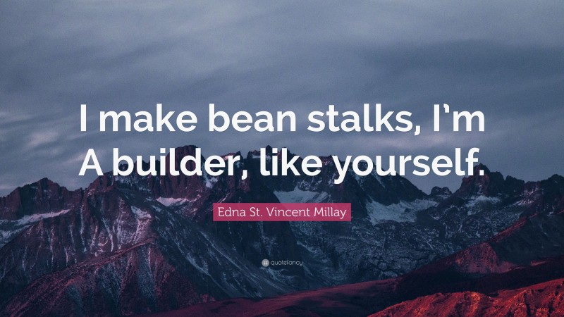 Edna St. Vincent Millay Quote: “I make bean stalks, I’m A builder, like yourself.”