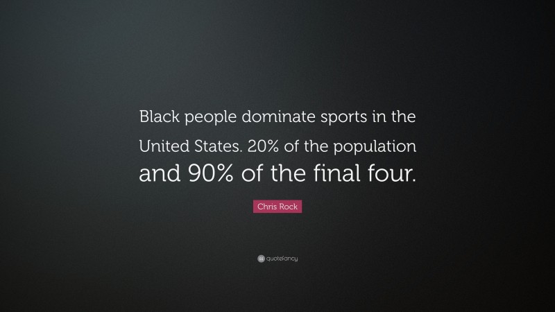Chris Rock Quote: “Black people dominate sports in the United States. 20% of the population and 90% of the final four.”