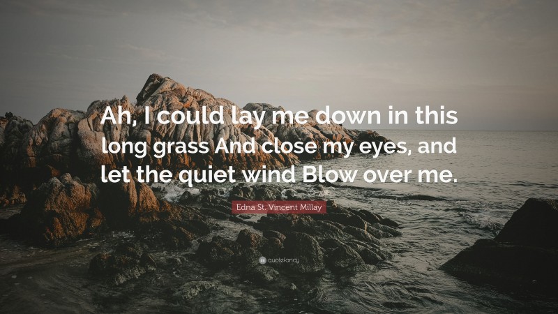 Edna St. Vincent Millay Quote: “Ah, I could lay me down in this long grass And close my eyes, and let the quiet wind Blow over me.”