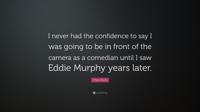 Chris Rock Quote: “I never had the confidence to say I was going to be in front of the camera as a comedian until I saw Eddie Murphy years later.”