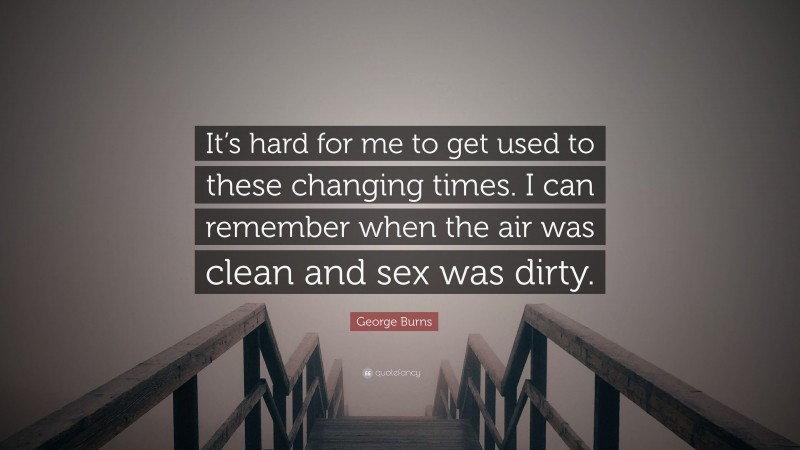 George Burns Quote: “It’s hard for me to get used to these changing times. I can remember when the air was clean and sex was dirty.”